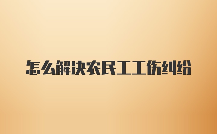 怎么解决农民工工伤纠纷