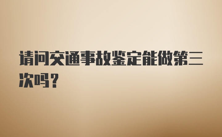 请问交通事故鉴定能做第三次吗？