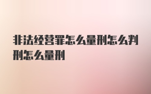 非法经营罪怎么量刑怎么判刑怎么量刑