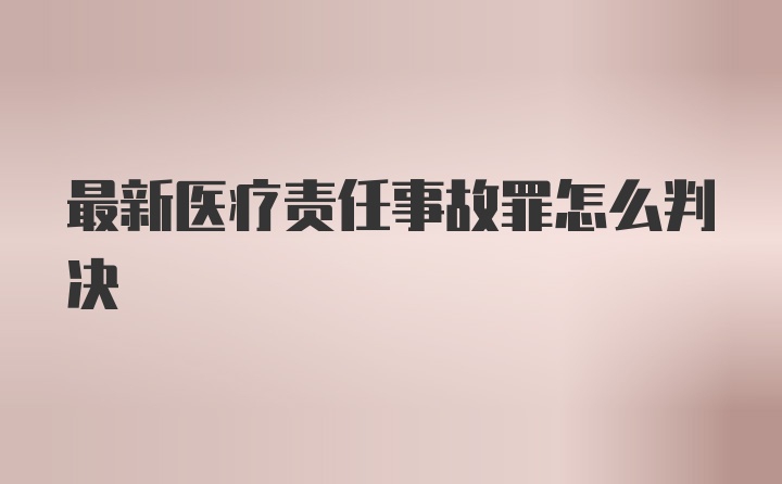 最新医疗责任事故罪怎么判决