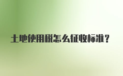 土地使用税怎么征收标准？