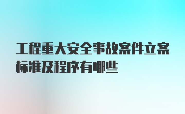 工程重大安全事故案件立案标准及程序有哪些