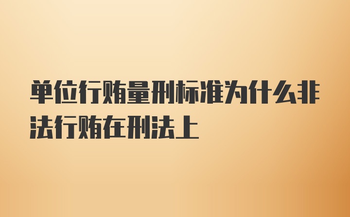 单位行贿量刑标准为什么非法行贿在刑法上