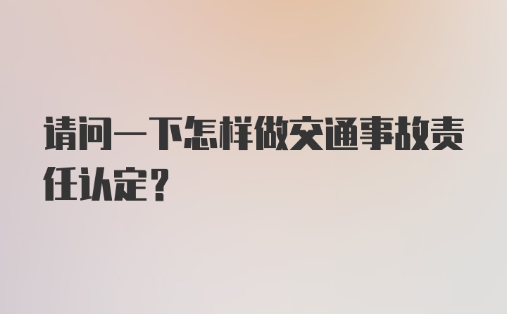 请问一下怎样做交通事故责任认定？