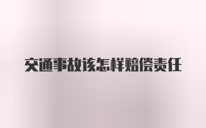 交通事故该怎样赔偿责任