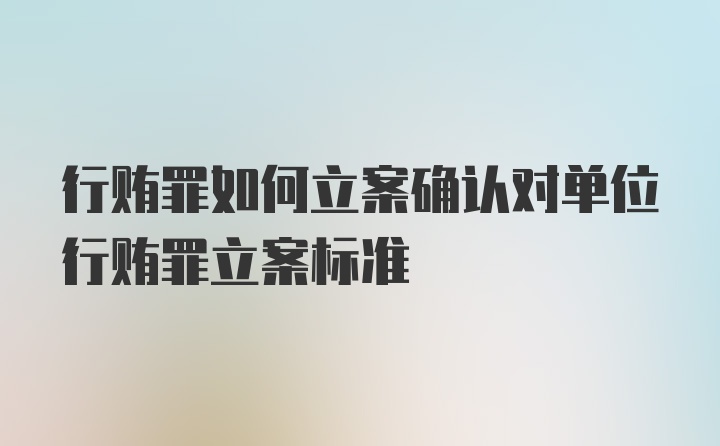 行贿罪如何立案确认对单位行贿罪立案标准