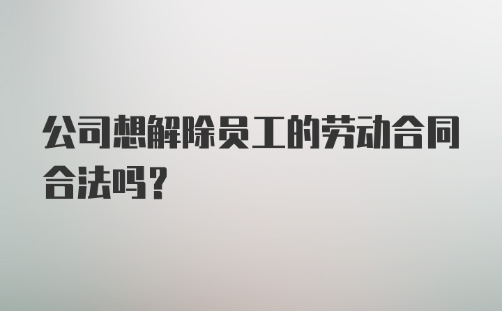 公司想解除员工的劳动合同合法吗？