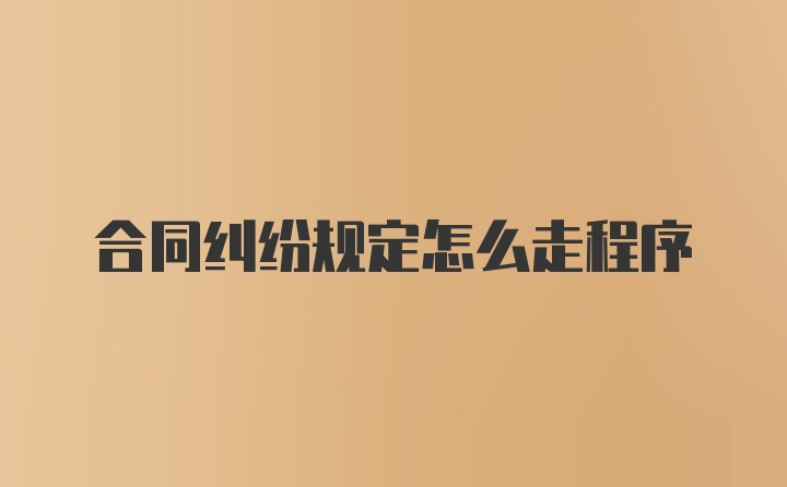 合同纠纷规定怎么走程序