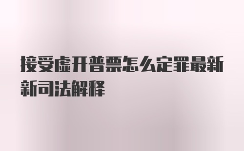 接受虚开普票怎么定罪最新新司法解释