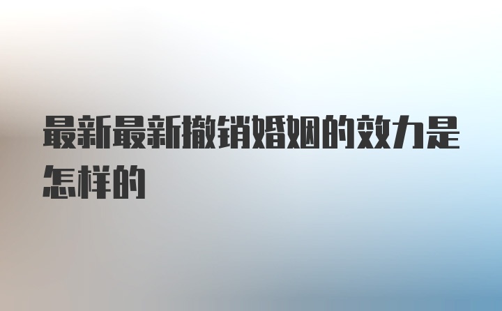 最新最新撤销婚姻的效力是怎样的