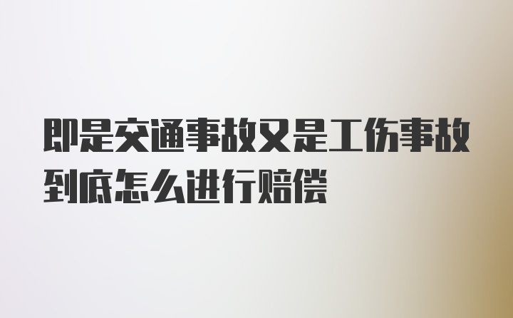 即是交通事故又是工伤事故到底怎么进行赔偿