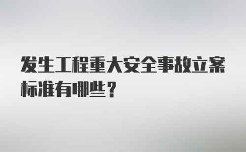 发生工程重大安全事故立案标准有哪些？