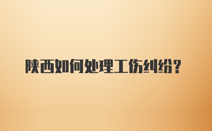 陕西如何处理工伤纠纷？