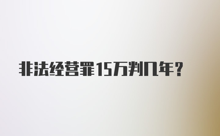 非法经营罪15万判几年?