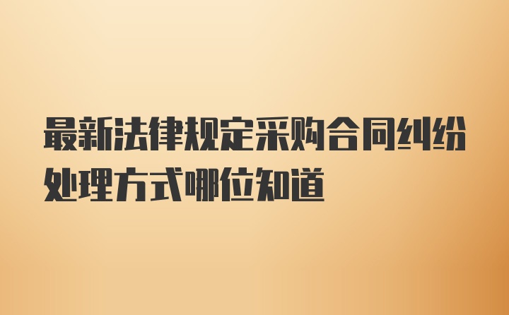 最新法律规定采购合同纠纷处理方式哪位知道