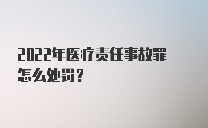 2022年医疗责任事故罪怎么处罚？