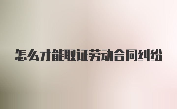 怎么才能取证劳动合同纠纷