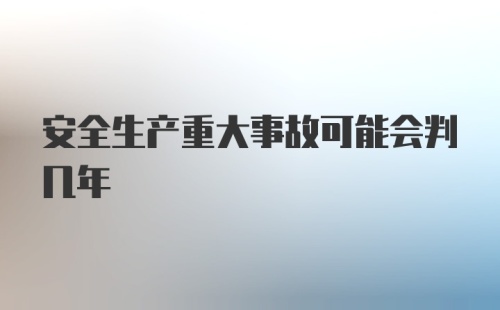 安全生产重大事故可能会判几年