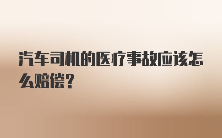 汽车司机的医疗事故应该怎么赔偿？