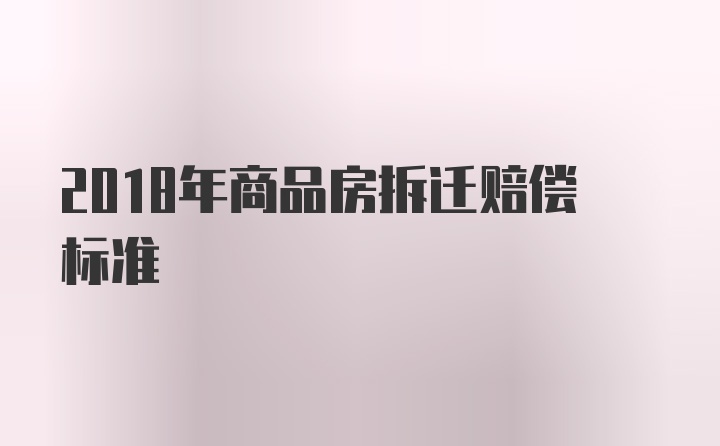 2018年商品房拆迁赔偿标准