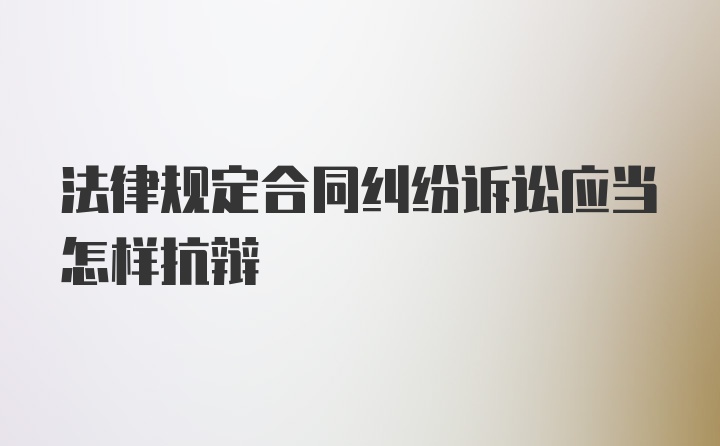 法律规定合同纠纷诉讼应当怎样抗辩