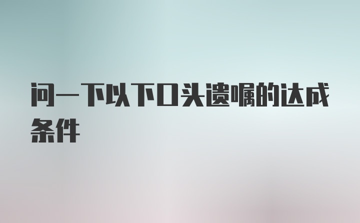 问一下以下口头遗嘱的达成条件