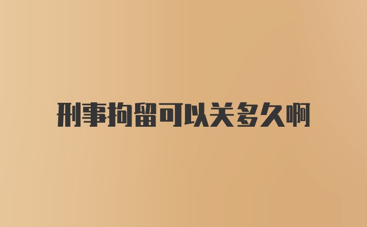 刑事拘留可以关多久啊