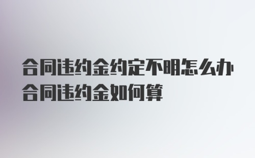 合同违约金约定不明怎么办合同违约金如何算