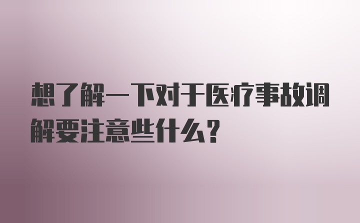 想了解一下对于医疗事故调解要注意些什么？