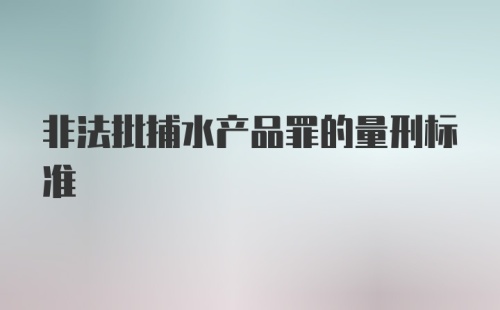 非法批捕水产品罪的量刑标准