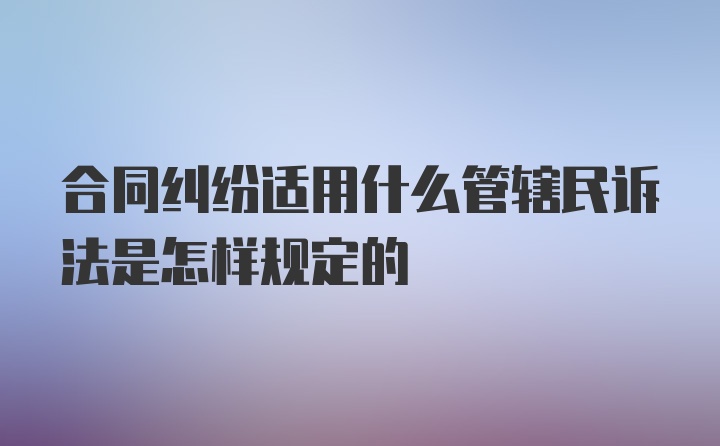 合同纠纷适用什么管辖民诉法是怎样规定的