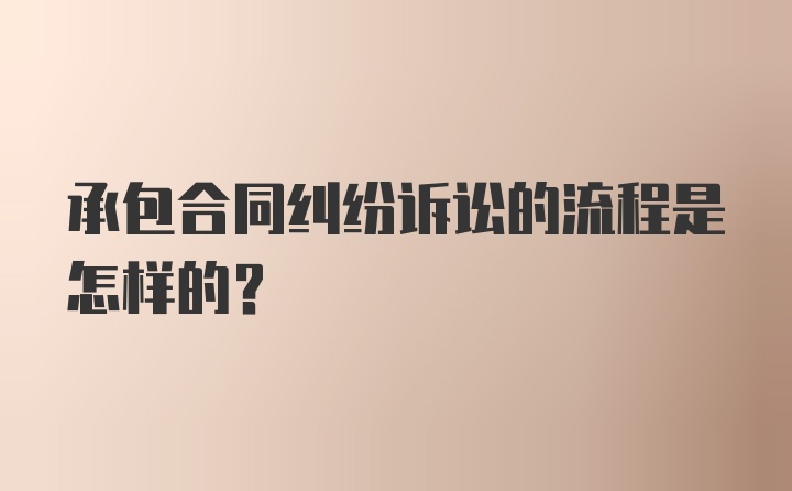 承包合同纠纷诉讼的流程是怎样的？