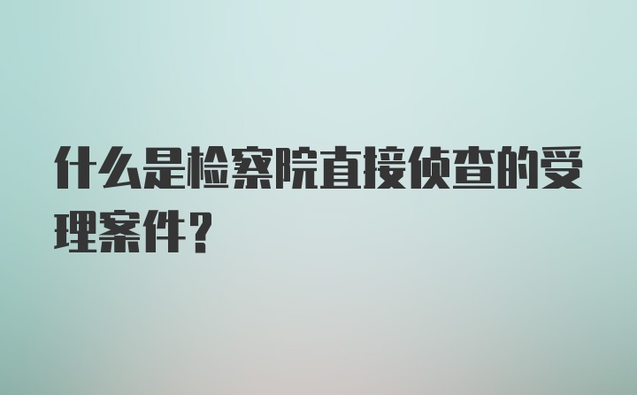 什么是检察院直接侦查的受理案件？