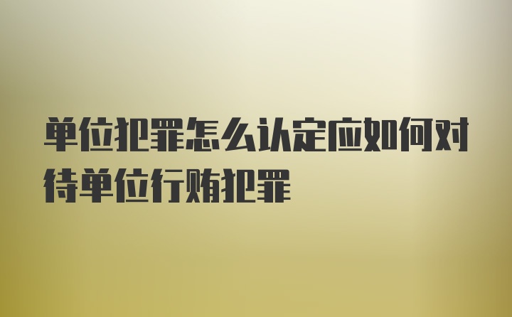 单位犯罪怎么认定应如何对待单位行贿犯罪