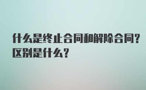 什么是终止合同和解除合同？区别是什么？