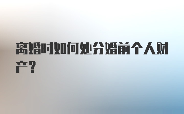 离婚时如何处分婚前个人财产？