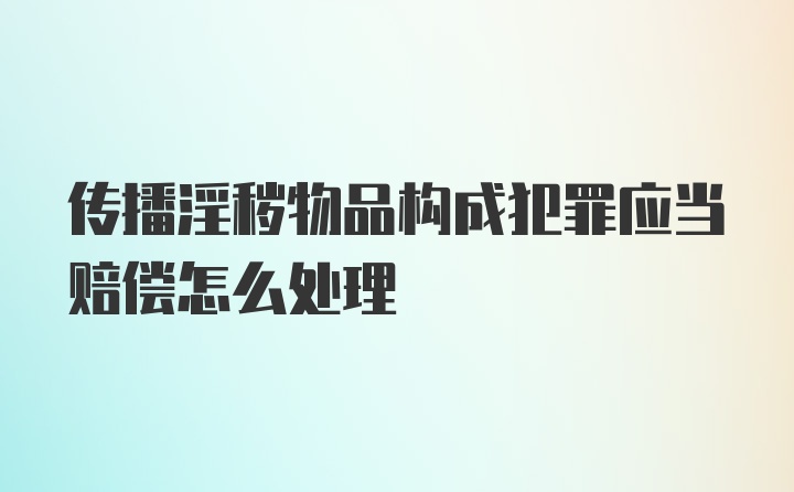 传播淫秽物品构成犯罪应当赔偿怎么处理