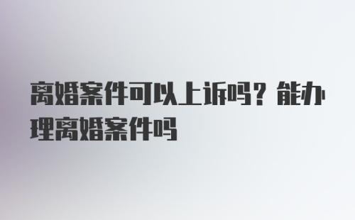 离婚案件可以上诉吗？能办理离婚案件吗