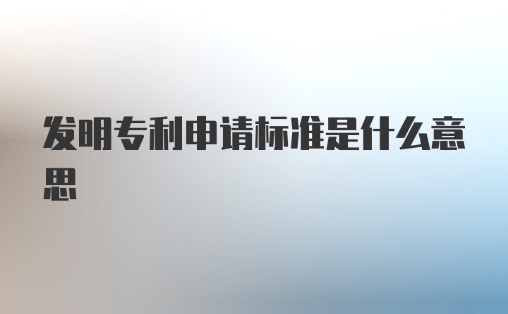 发明专利申请标准是什么意思