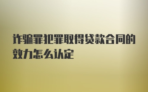 诈骗罪犯罪取得贷款合同的效力怎么认定