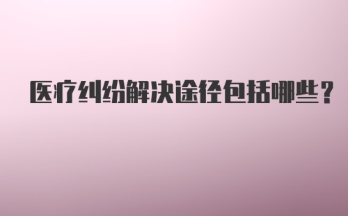 医疗纠纷解决途径包括哪些？