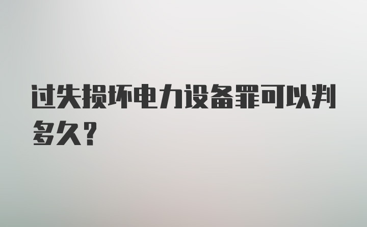 过失损坏电力设备罪可以判多久？