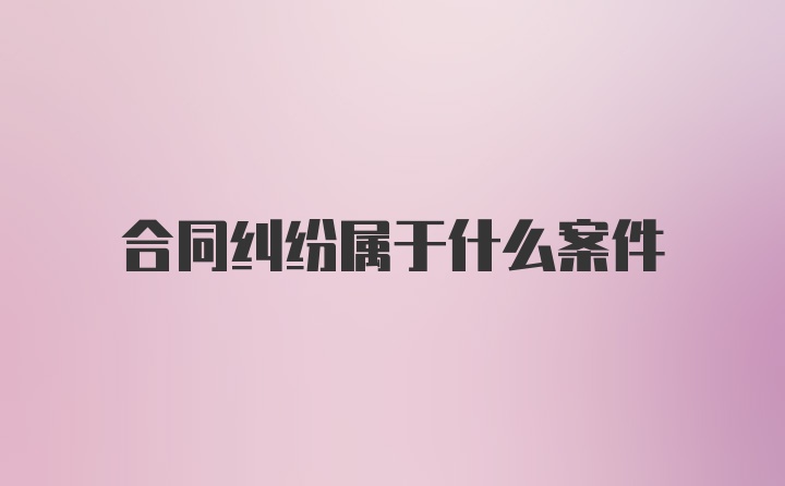 合同纠纷属于什么案件