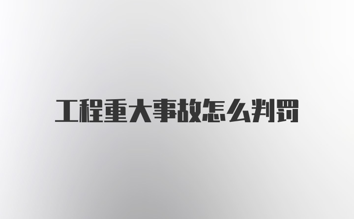 工程重大事故怎么判罚