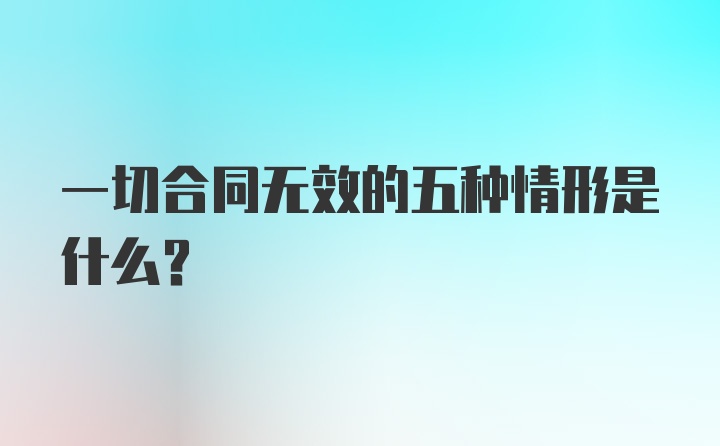 一切合同无效的五种情形是什么？