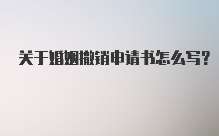 关于婚姻撤销申请书怎么写？