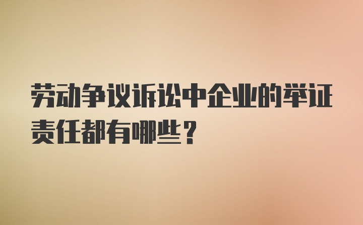 劳动争议诉讼中企业的举证责任都有哪些？