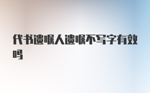 代书遗嘱人遗嘱不写字有效吗