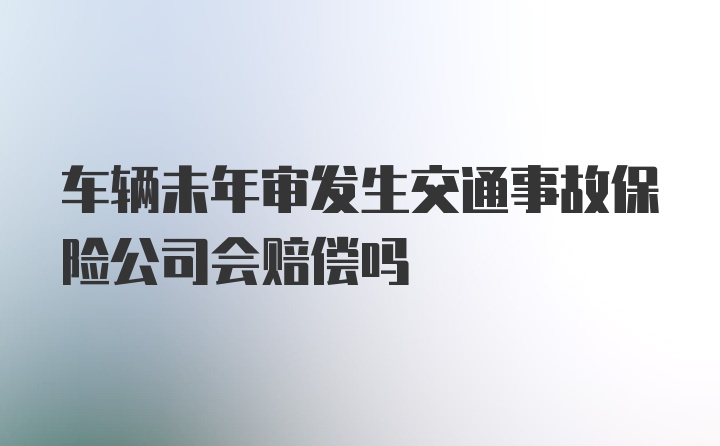 车辆未年审发生交通事故保险公司会赔偿吗