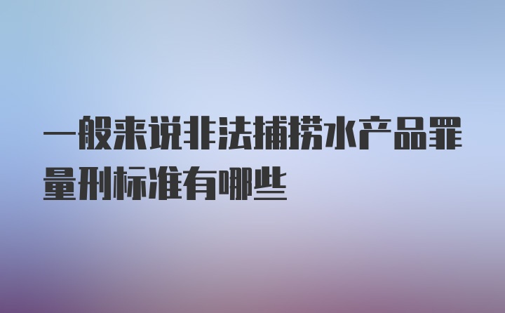 一般来说非法捕捞水产品罪量刑标准有哪些